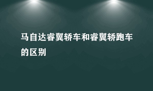 马自达睿翼轿车和睿翼轿跑车的区别