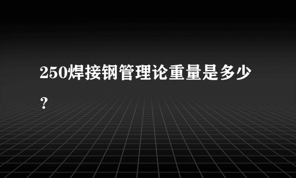 250焊接钢管理论重量是多少？