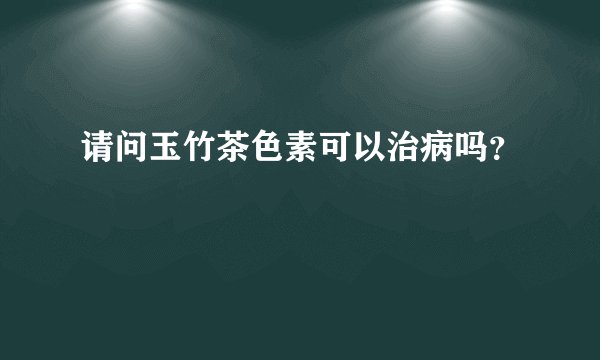 请问玉竹茶色素可以治病吗？