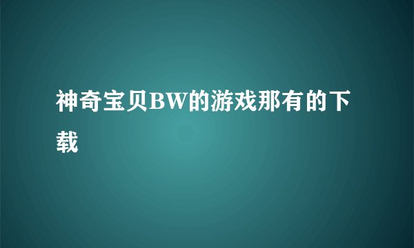 神奇宝贝BW的游戏那有的下载