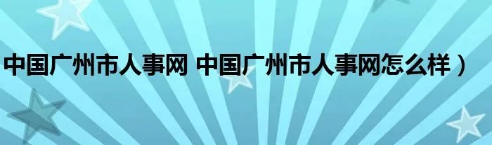 中国广州市人事网 中国广州市人事网怎么样）