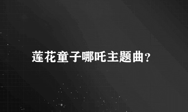 莲花童子哪吒主题曲？