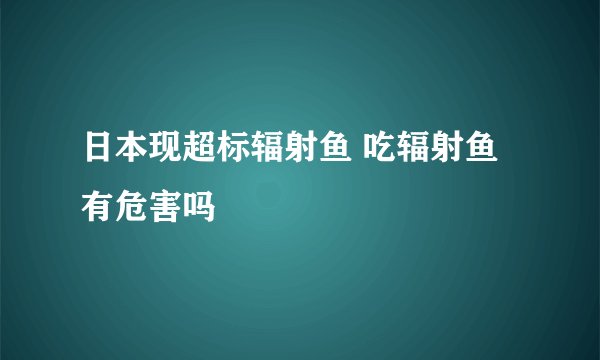 日本现超标辐射鱼 吃辐射鱼有危害吗