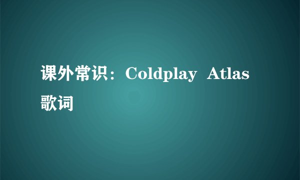课外常识:Coldplay Atlas 歌词