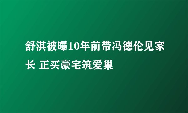 舒淇被曝10年前带冯德伦见家长 正买豪宅筑爱巢