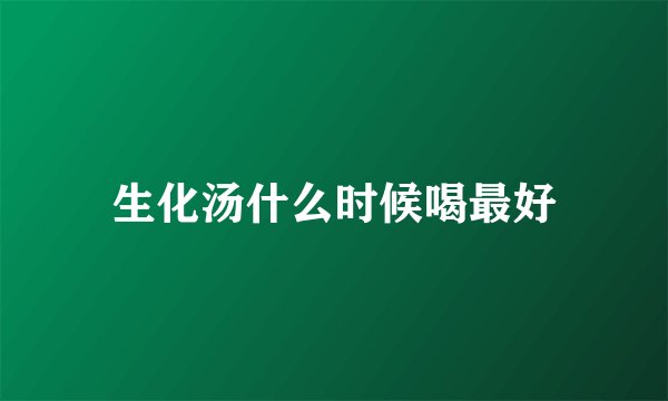 生化汤什么时候喝最好