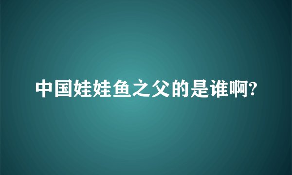 中国娃娃鱼之父的是谁啊?