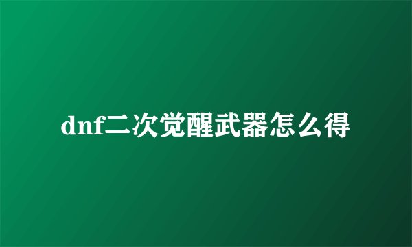 dnf二次觉醒武器怎么得