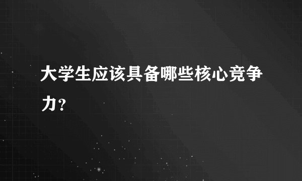 大学生应该具备哪些核心竞争力？