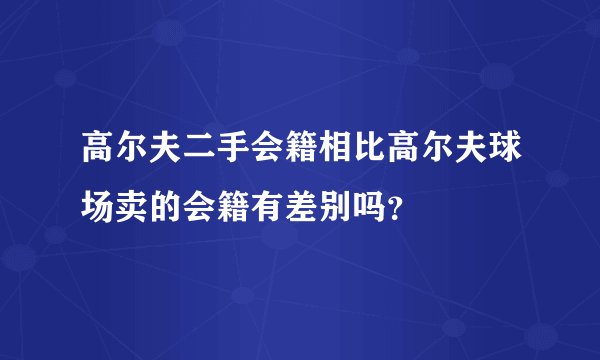 高尔夫二手会籍相比高尔夫球场卖的会籍有差别吗?