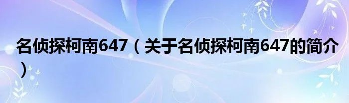 名侦探柯南647（关于名侦探柯南647的简介）