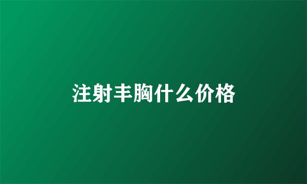 注射丰胸什么价格