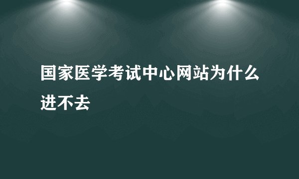 国家医学考试中心网站为什么进不去