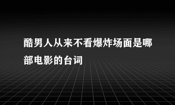 酷男人从来不看爆炸场面是哪部电影的台词