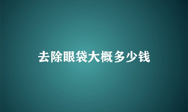 去除眼袋大概多少钱