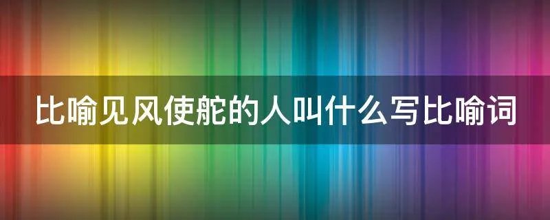 比喻见风使舵的人叫什么写比喻词