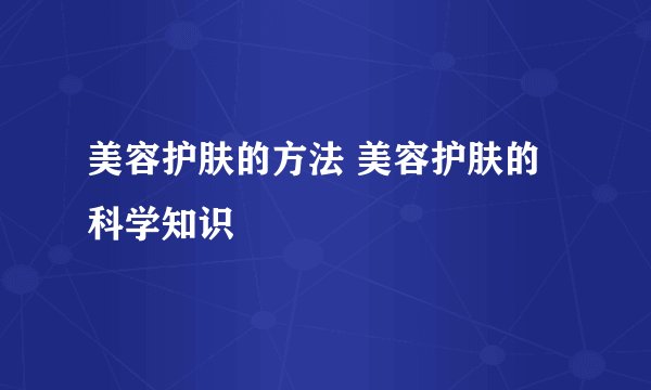 美容护肤的方法 美容护肤的科学知识