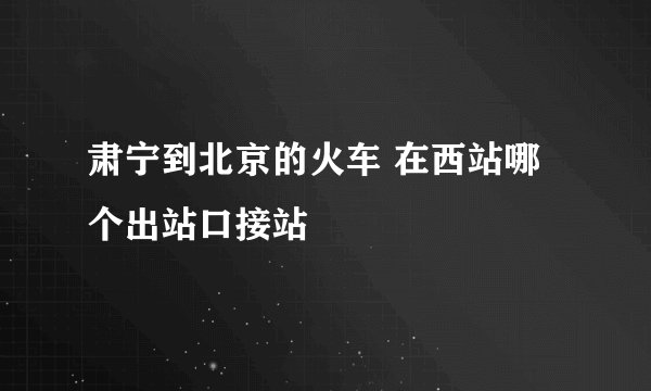 肃宁到北京的火车 在西站哪个出站口接站