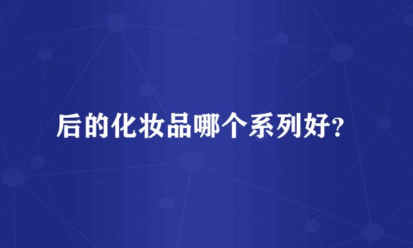 后的化妆品哪个系列好?