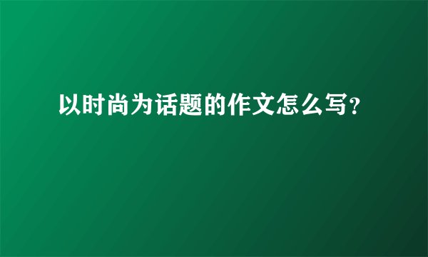 以时尚为话题的作文怎么写？
