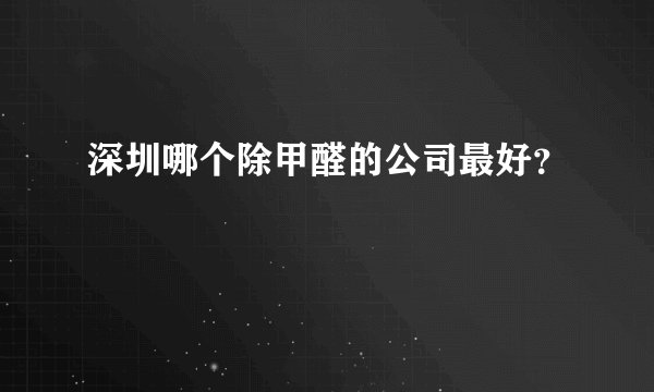 深圳哪个除甲醛的公司最好？