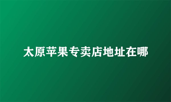 太原苹果专卖店地址在哪