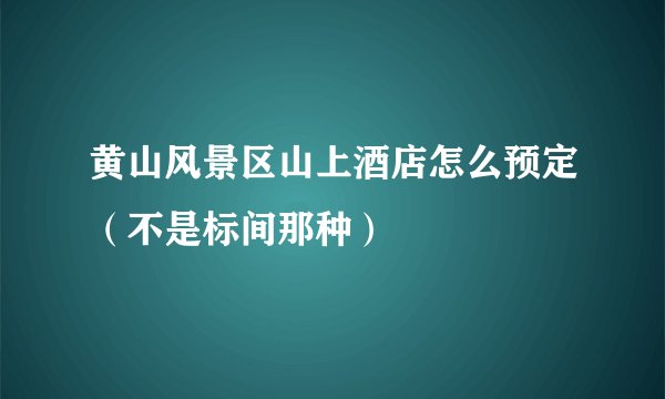 黄山风景区山上酒店怎么预定（不是标间那种）