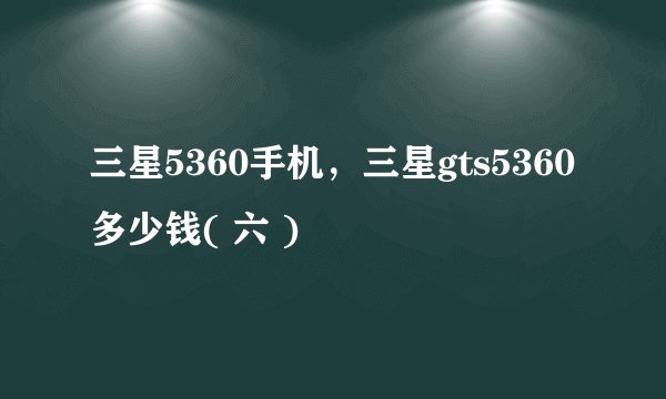 三星5360手机,三星gts5360多少钱( 六 )
