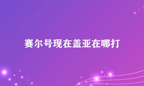 赛尔号现在盖亚在哪打