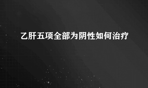 乙肝五项全部为阴性如何治疗