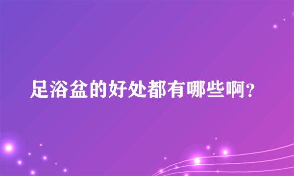 足浴盆的好处都有哪些啊？