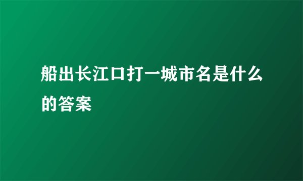船出长江口打一城市名是什么的答案