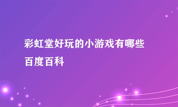 彩虹堂好玩的小游戏有哪些 百度百科