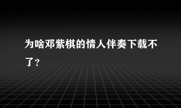 为啥邓紫棋的情人伴奏下载不了？