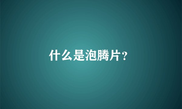 什么是泡腾片？