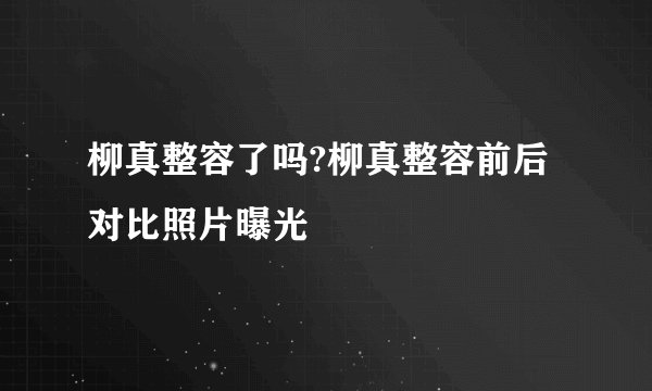 柳真整容了吗?柳真整容前后对比照片曝光