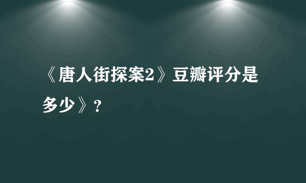 《唐人街探案2》豆瓣评分是多少》？