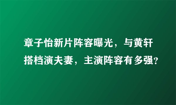 章子怡新片阵容曝光,与黄轩搭档演夫妻,主演阵容有多强?