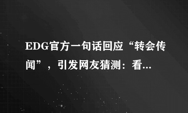 EDG官方一句话回应“转会传闻”，引发网友猜测：看来是真的！你怎么看？