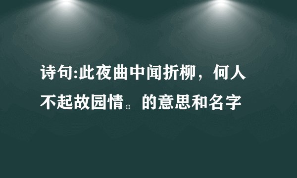 诗句:此夜曲中闻折柳，何人不起故园情。的意思和名字