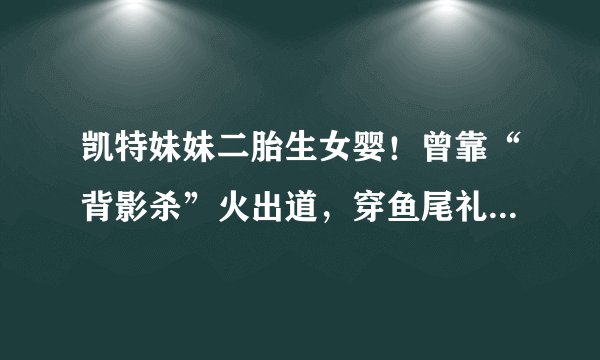 凯特妹妹二胎生女婴!曾靠“背影杀”火出道,穿鱼尾礼服裙秀细腰