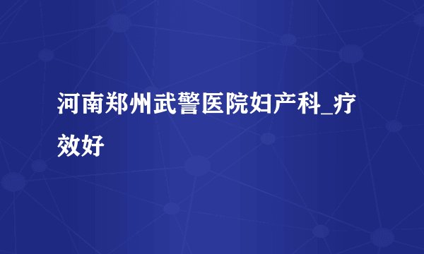 河南郑州武警医院妇产科_疗效好