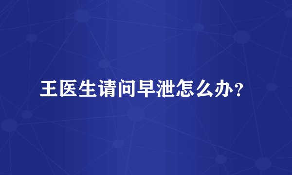 王医生请问早泄怎么办？