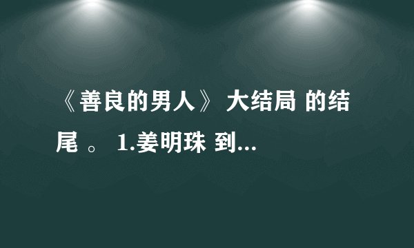 《善良的男人》 大结局 的结尾 。 1.姜明珠 到底是谁呀? 2.大结局究竟是 马路的幻想还是现实?