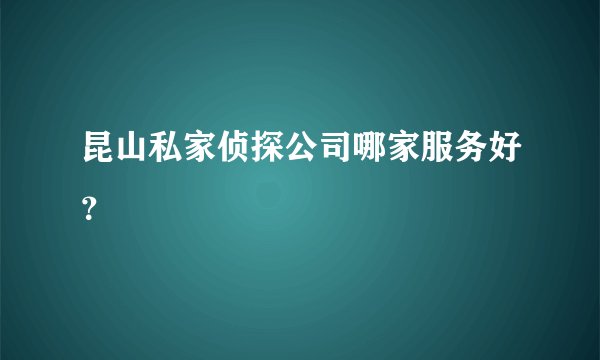 昆山私家侦探公司哪家服务好？