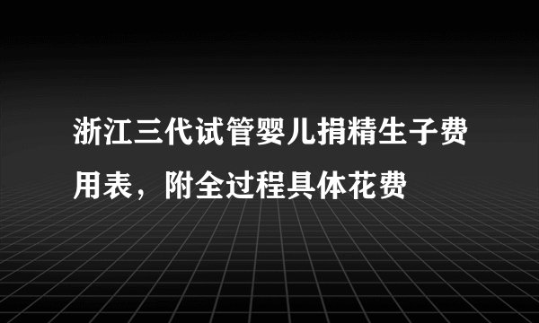浙江三代试管婴儿捐精生子费用表，附全过程具体花费