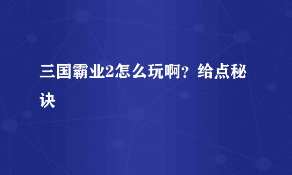 三国霸业2怎么玩啊？给点秘诀