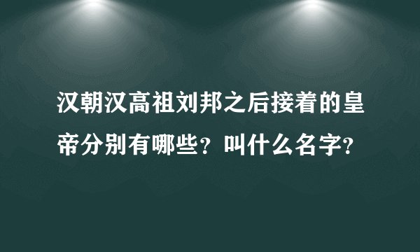 汉朝汉高祖刘邦之后接着的皇帝分别有哪些?叫什么名字?