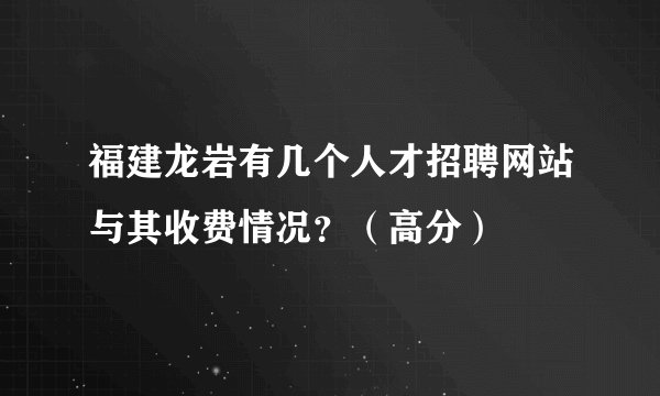 福建龙岩有几个人才招聘网站与其收费情况？（高分）