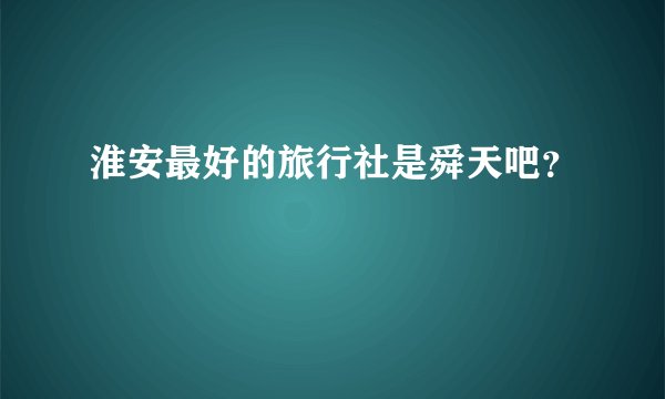 淮安最好的旅行社是舜天吧？